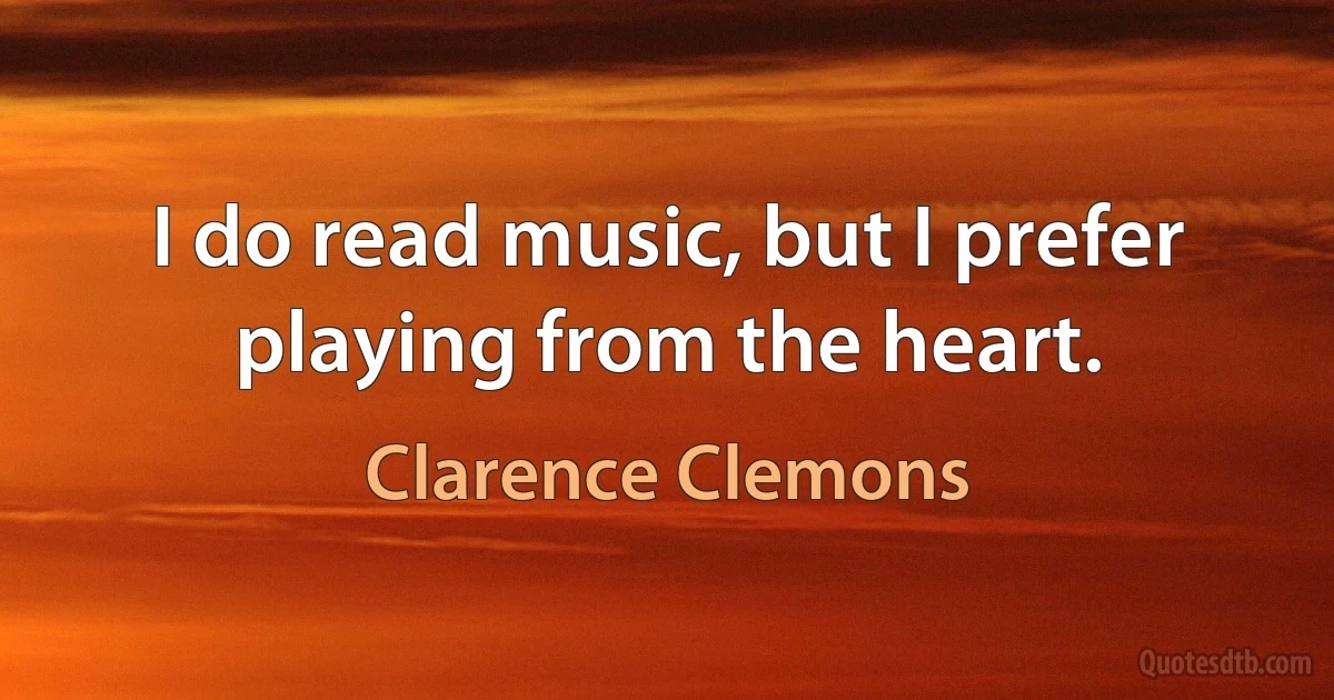 I do read music, but I prefer playing from the heart. (Clarence Clemons)