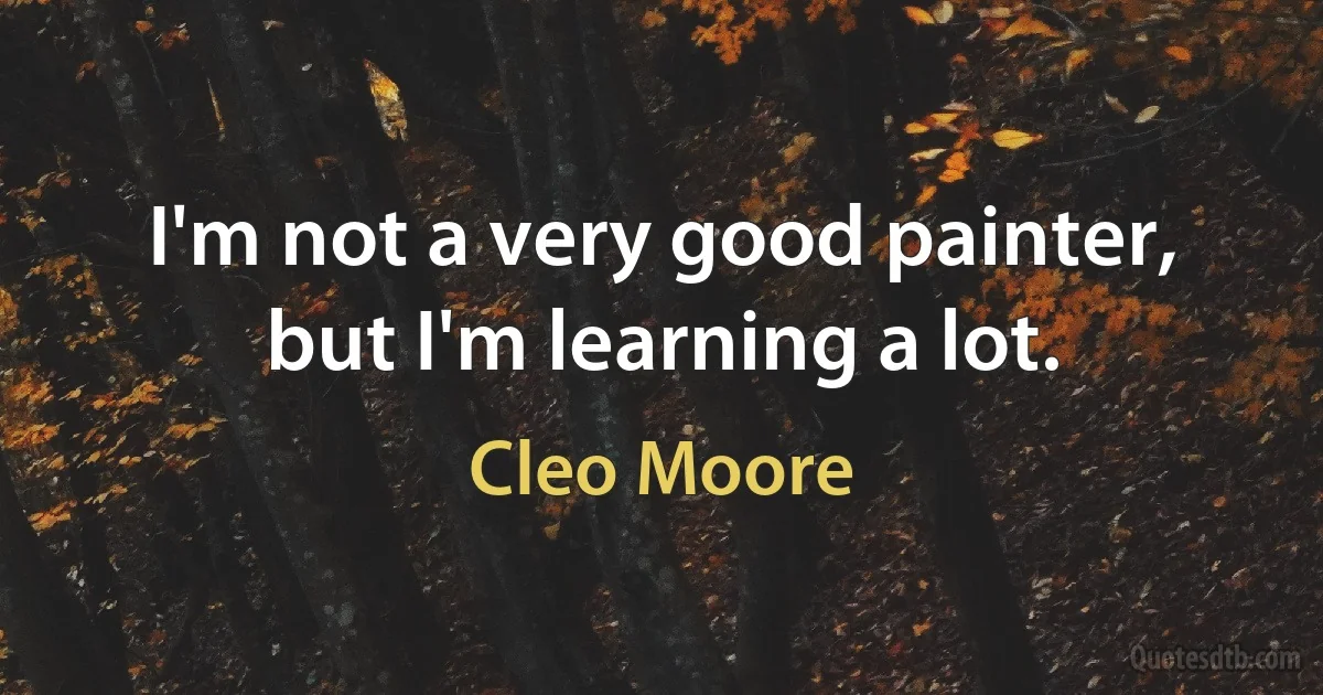 I'm not a very good painter, but I'm learning a lot. (Cleo Moore)