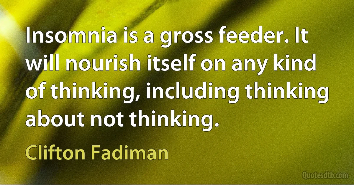 Insomnia is a gross feeder. It will nourish itself on any kind of thinking, including thinking about not thinking. (Clifton Fadiman)