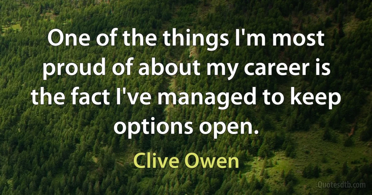 One of the things I'm most proud of about my career is the fact I've managed to keep options open. (Clive Owen)