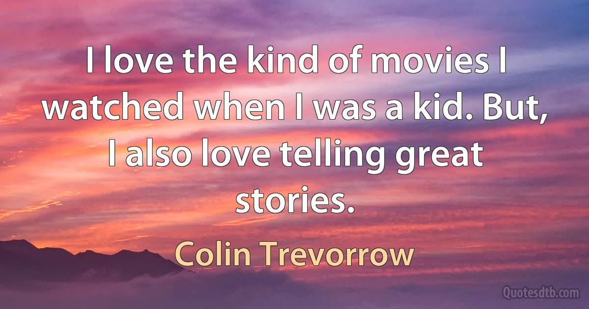 I love the kind of movies I watched when I was a kid. But, I also love telling great stories. (Colin Trevorrow)