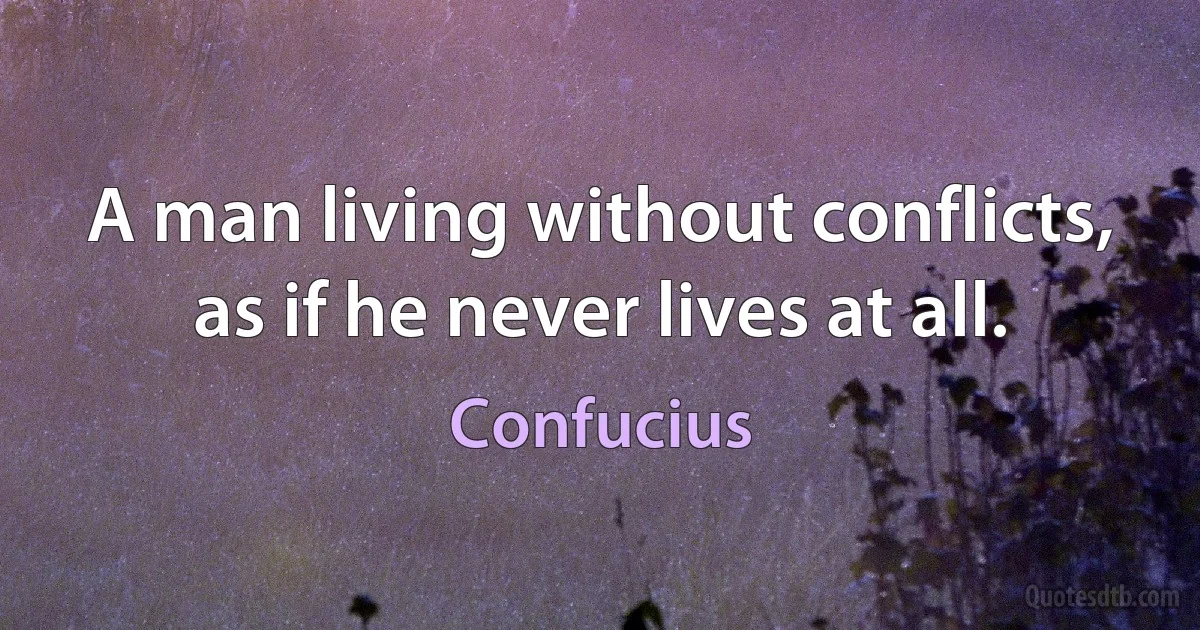 A man living without conflicts, as if he never lives at all. (Confucius)