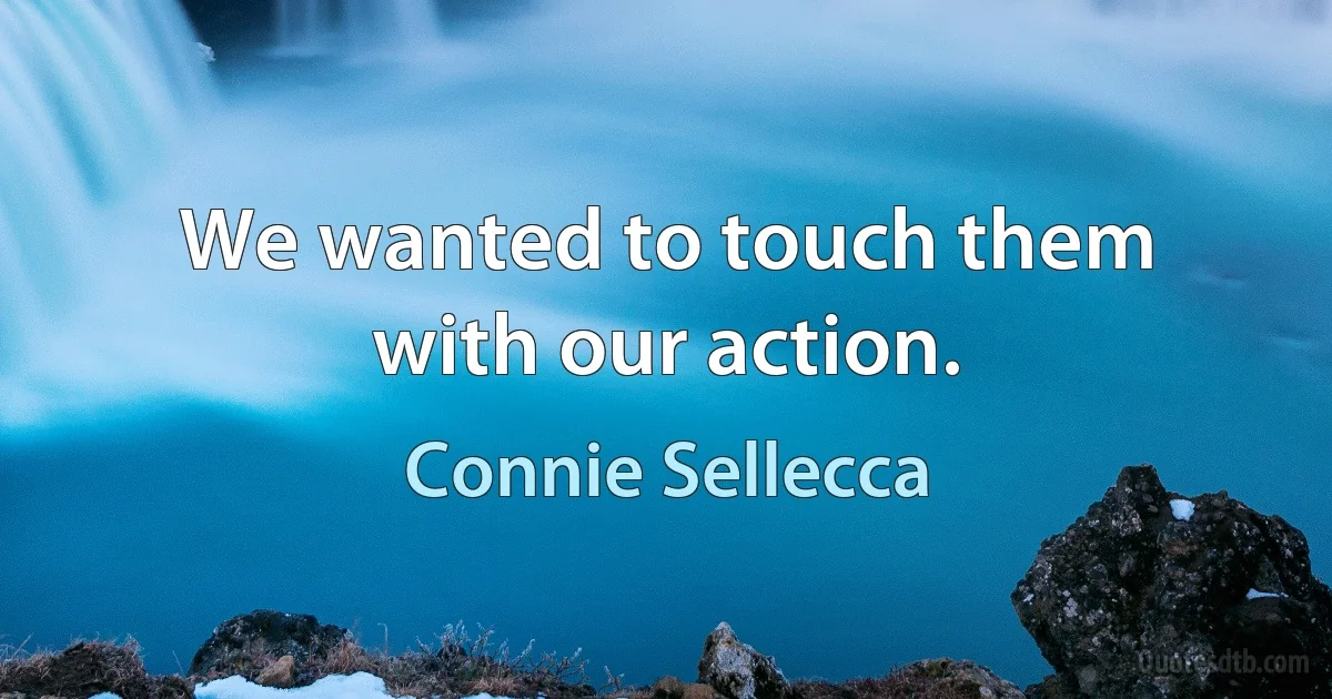 We wanted to touch them with our action. (Connie Sellecca)