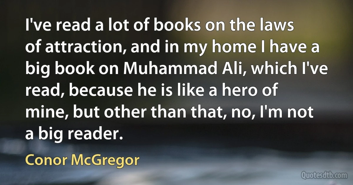 I've read a lot of books on the laws of attraction, and in my home I have a big book on Muhammad Ali, which I've read, because he is like a hero of mine, but other than that, no, I'm not a big reader. (Conor McGregor)