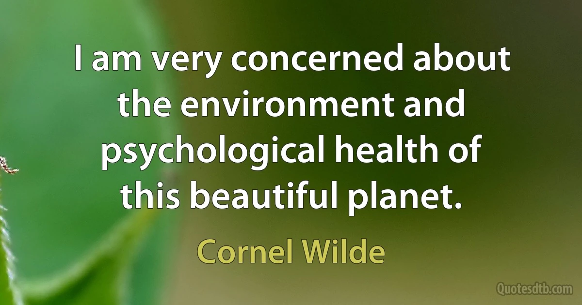 I am very concerned about the environment and psychological health of this beautiful planet. (Cornel Wilde)