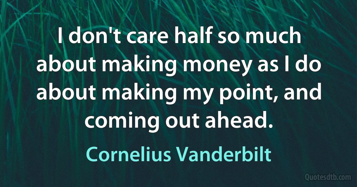 I don't care half so much about making money as I do about making my point, and coming out ahead. (Cornelius Vanderbilt)