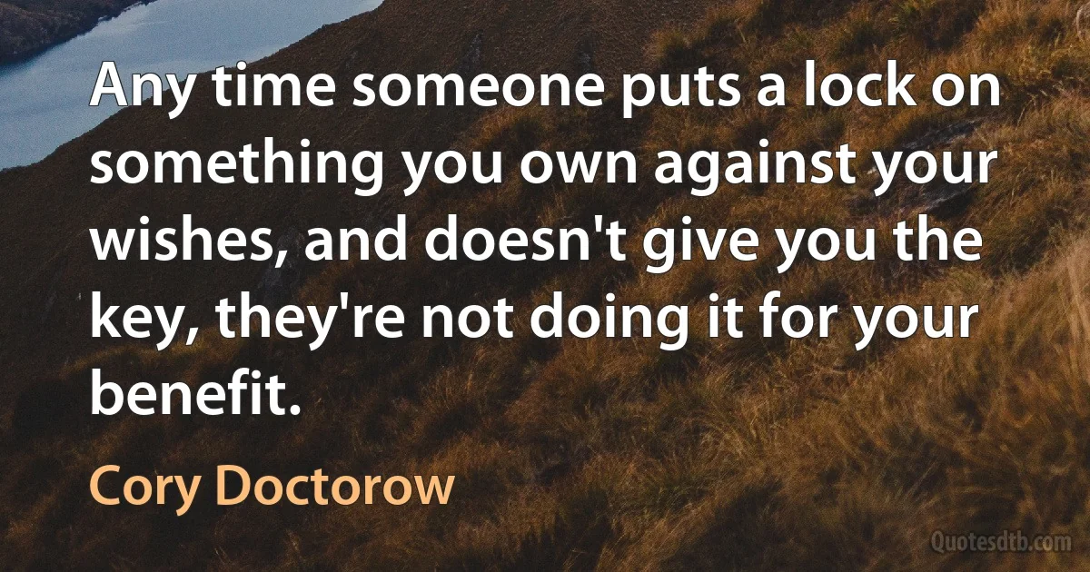 Any time someone puts a lock on something you own against your wishes, and doesn't give you the key, they're not doing it for your benefit. (Cory Doctorow)