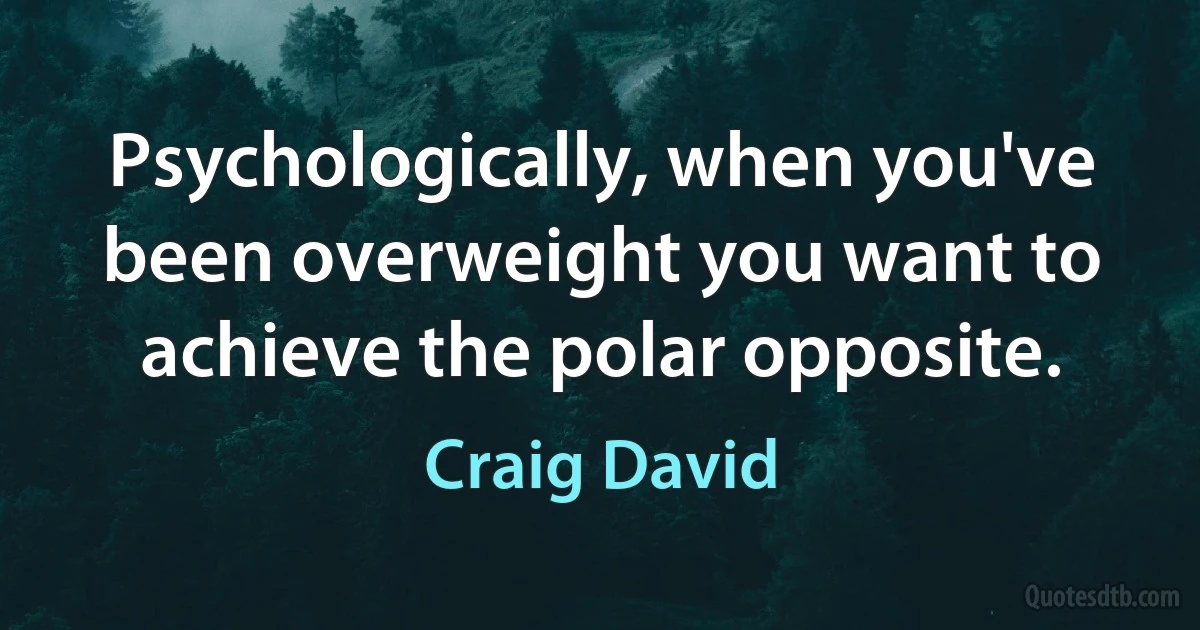 Psychologically, when you've been overweight you want to achieve the polar opposite. (Craig David)