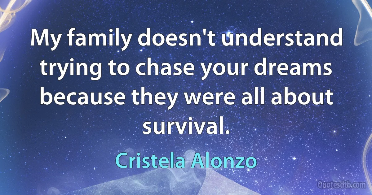 My family doesn't understand trying to chase your dreams because they were all about survival. (Cristela Alonzo)