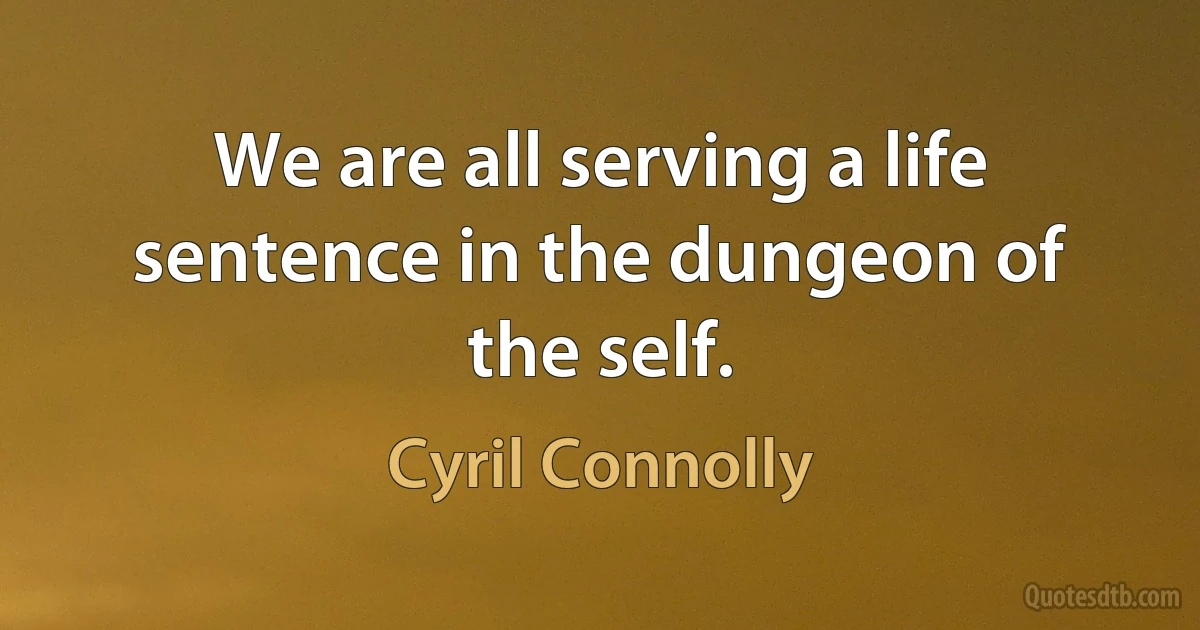 We are all serving a life sentence in the dungeon of the self. (Cyril Connolly)