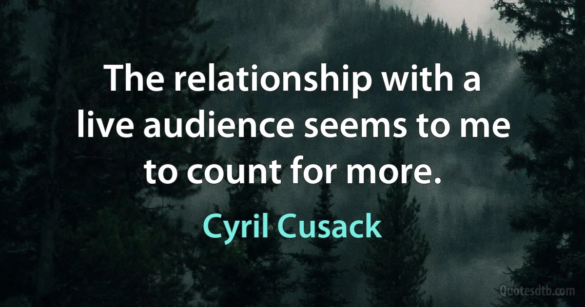 The relationship with a live audience seems to me to count for more. (Cyril Cusack)