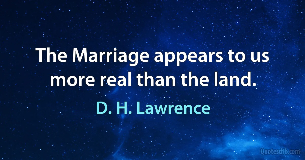 The Marriage appears to us more real than the land. (D. H. Lawrence)