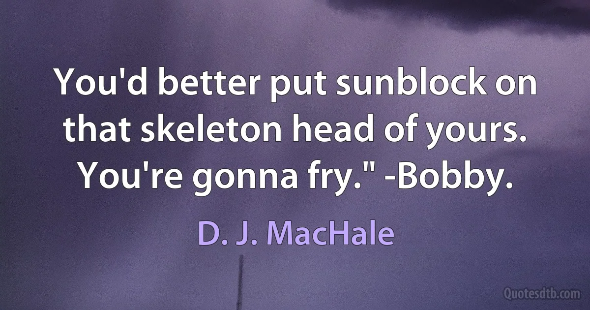 You'd better put sunblock on that skeleton head of yours. You're gonna fry." -Bobby. (D. J. MacHale)