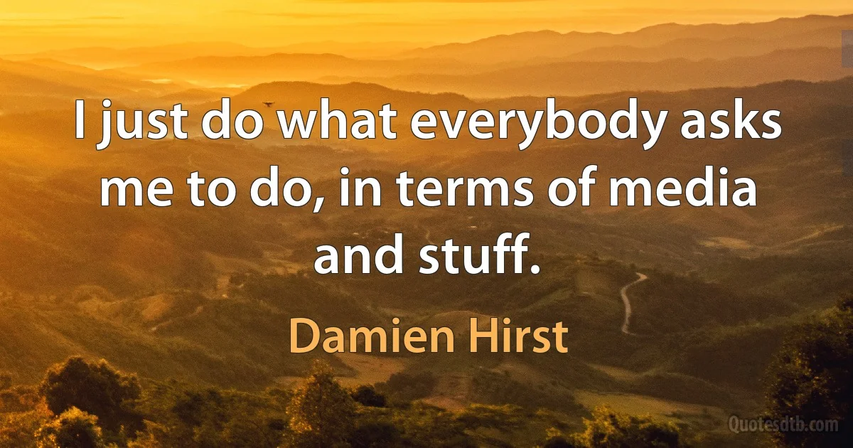 I just do what everybody asks me to do, in terms of media and stuff. (Damien Hirst)