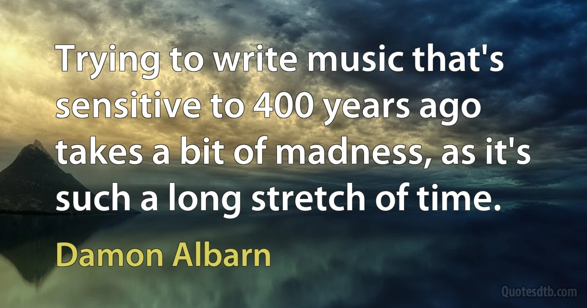 Trying to write music that's sensitive to 400 years ago takes a bit of madness, as it's such a long stretch of time. (Damon Albarn)