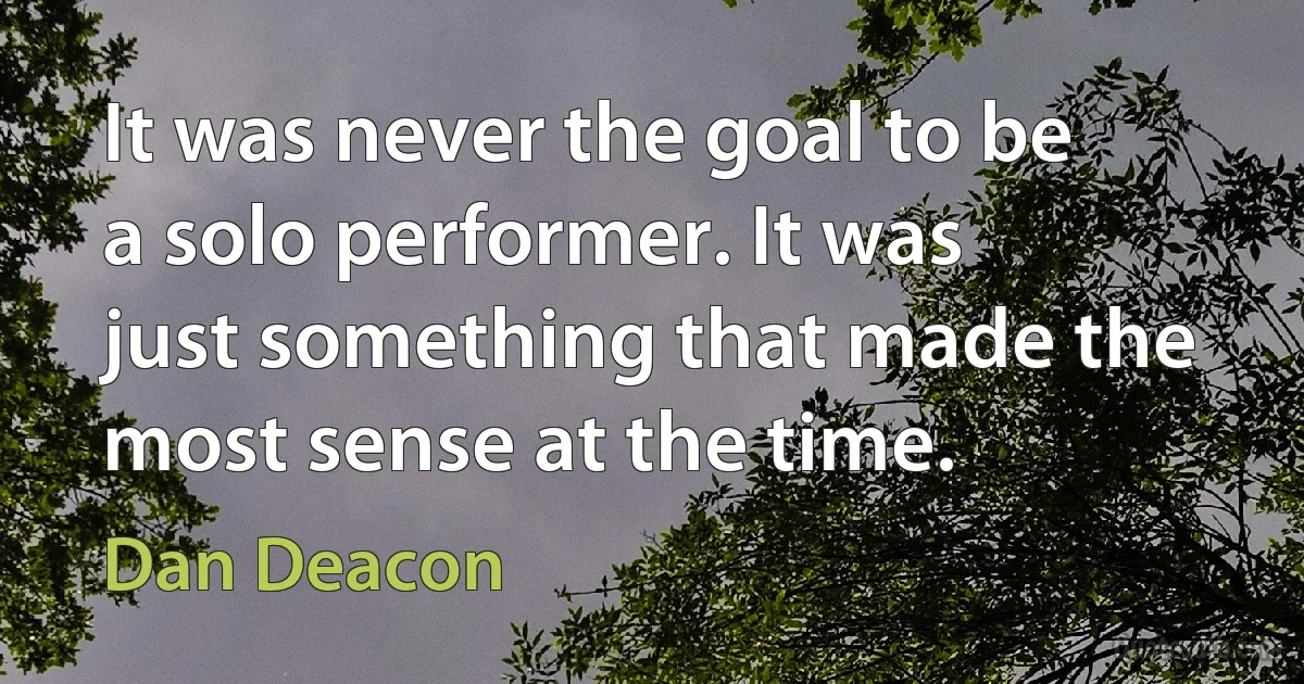 It was never the goal to be a solo performer. It was just something that made the most sense at the time. (Dan Deacon)