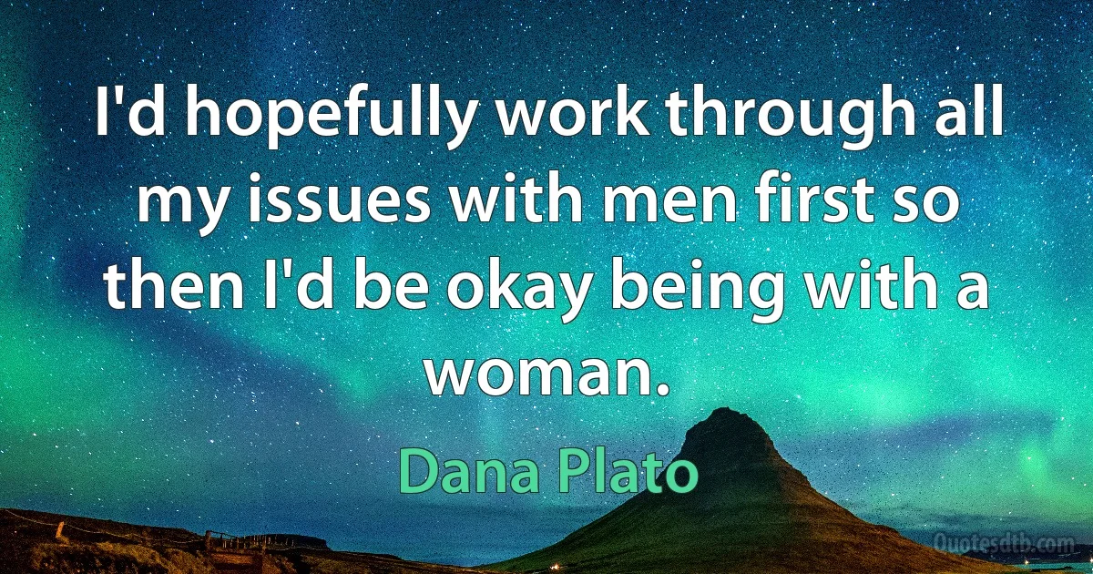 I'd hopefully work through all my issues with men first so then I'd be okay being with a woman. (Dana Plato)