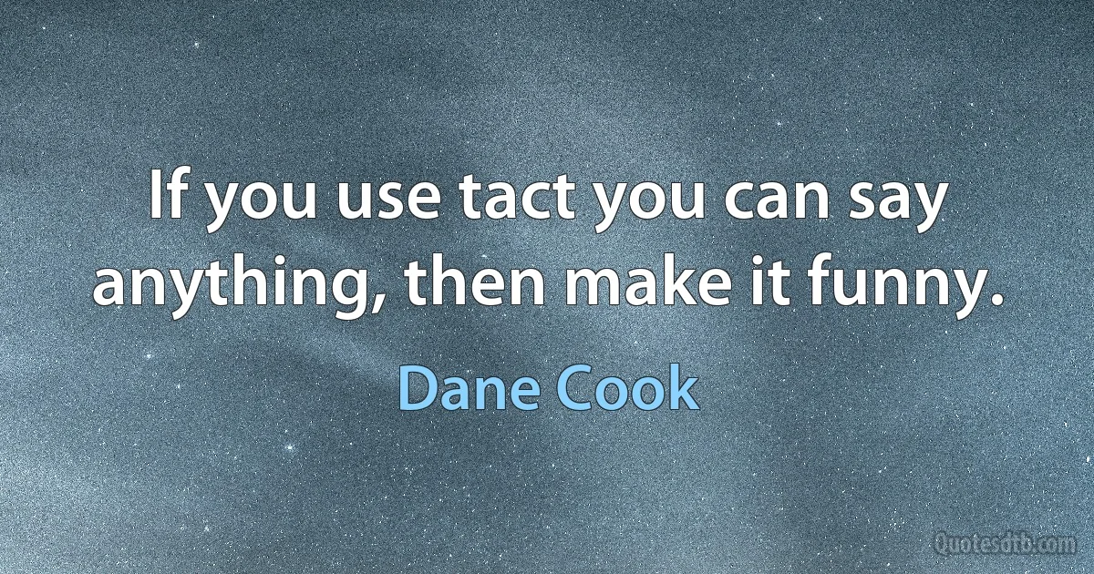 If you use tact you can say anything, then make it funny. (Dane Cook)