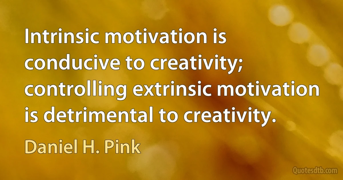 Intrinsic motivation is conducive to creativity; controlling extrinsic motivation is detrimental to creativity. (Daniel H. Pink)