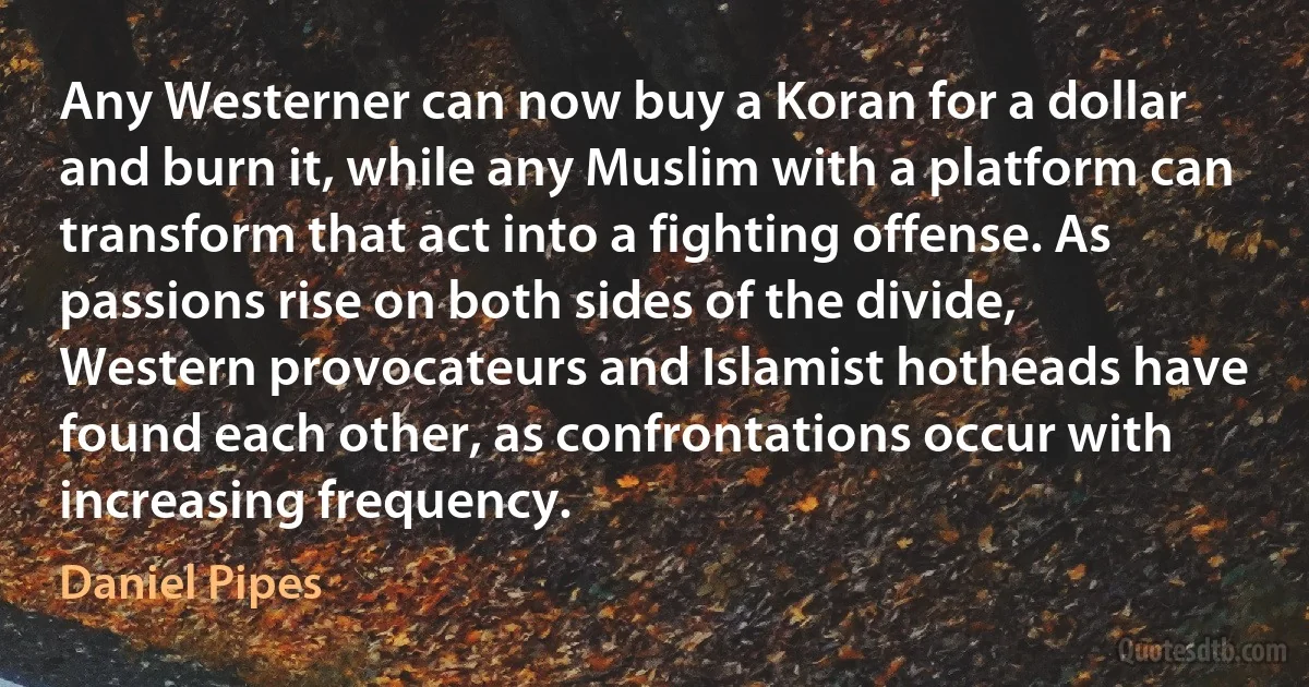 Any Westerner can now buy a Koran for a dollar and burn it, while any Muslim with a platform can transform that act into a fighting offense. As passions rise on both sides of the divide, Western provocateurs and Islamist hotheads have found each other, as confrontations occur with increasing frequency. (Daniel Pipes)