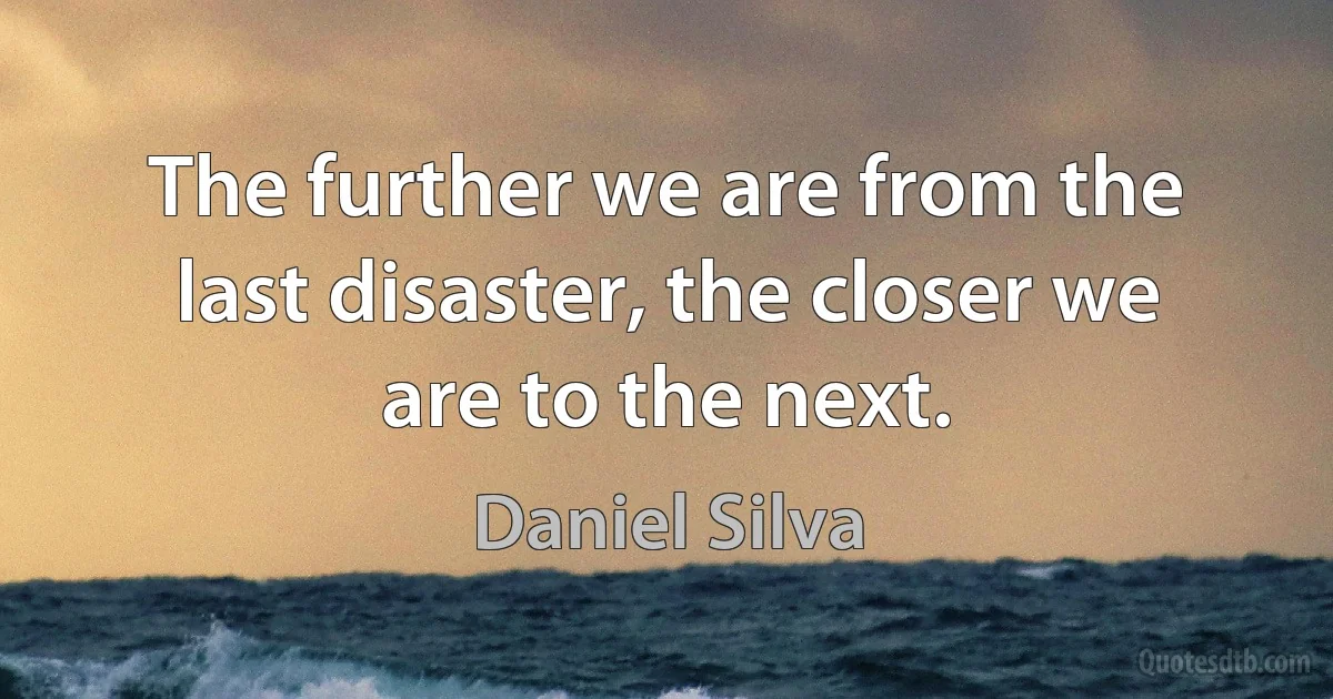 The further we are from the last disaster, the closer we are to the next. (Daniel Silva)