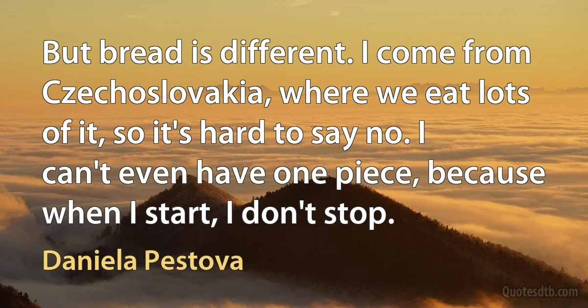 But bread is different. I come from Czechoslovakia, where we eat lots of it, so it's hard to say no. I can't even have one piece, because when I start, I don't stop. (Daniela Pestova)