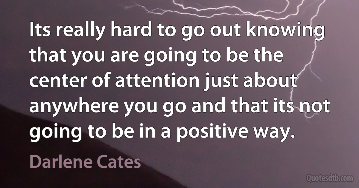 Its really hard to go out knowing that you are going to be the center of attention just about anywhere you go and that its not going to be in a positive way. (Darlene Cates)