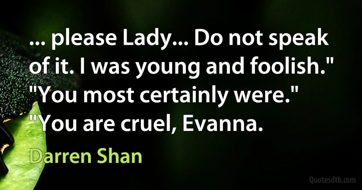 ... please Lady... Do not speak of it. I was young and foolish."
"You most certainly were."
"You are cruel, Evanna. (Darren Shan)