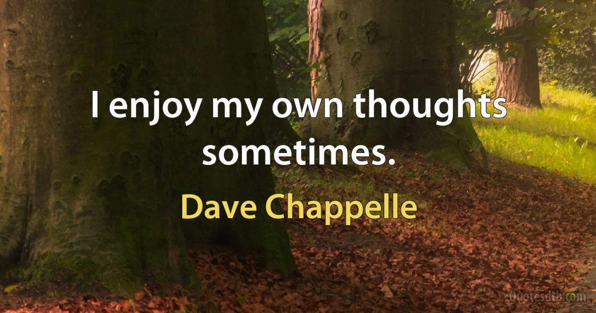 I enjoy my own thoughts sometimes. (Dave Chappelle)