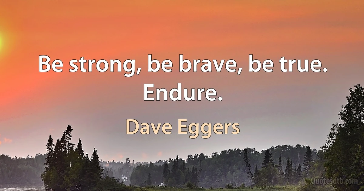 Be strong, be brave, be true. Endure. (Dave Eggers)