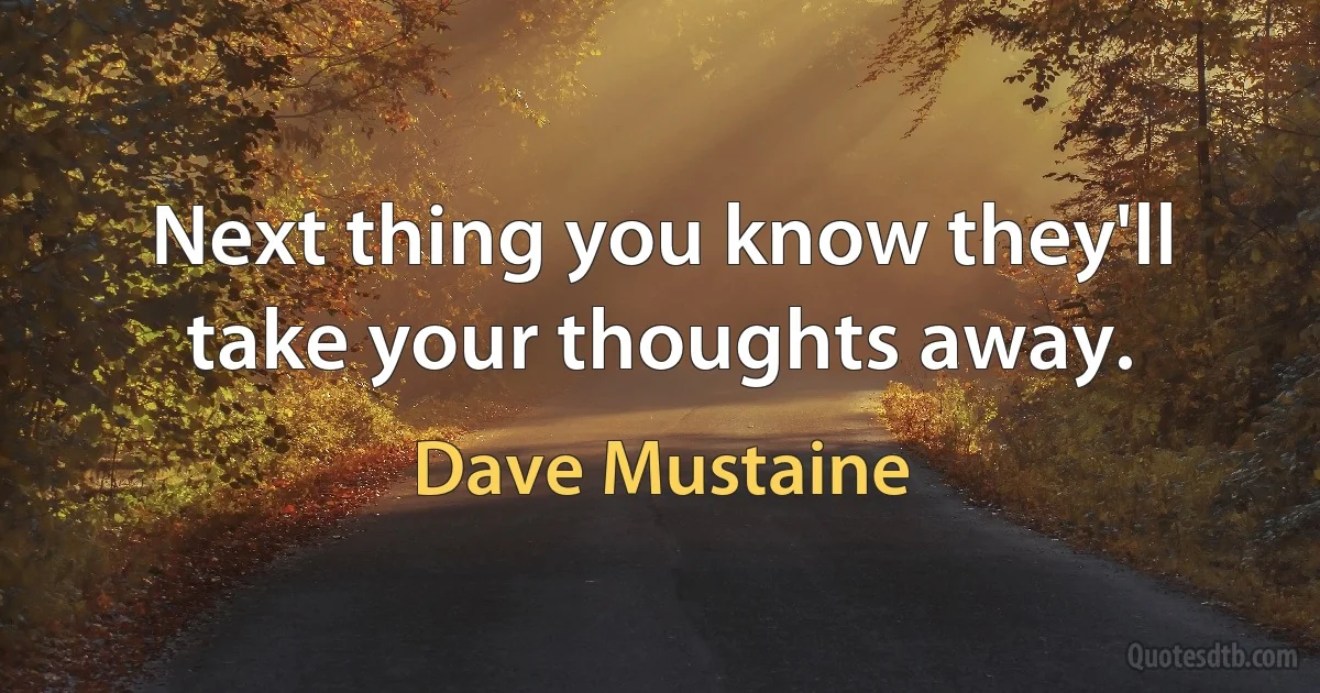 Next thing you know they'll take your thoughts away. (Dave Mustaine)