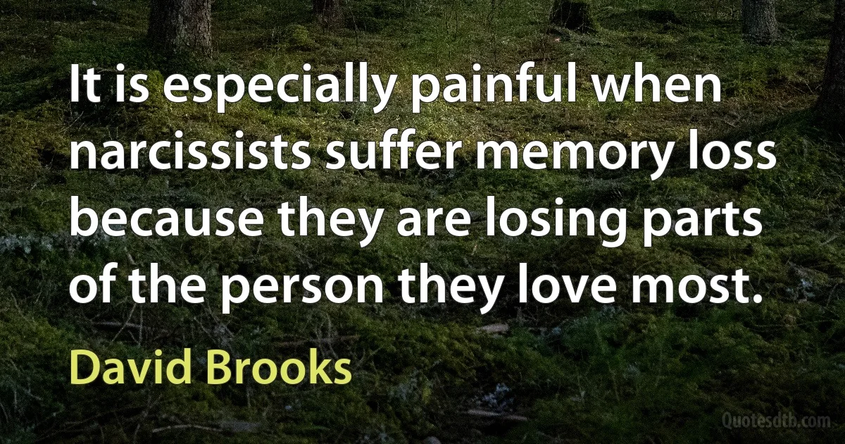 It is especially painful when narcissists suffer memory loss because they are losing parts of the person they love most. (David Brooks)