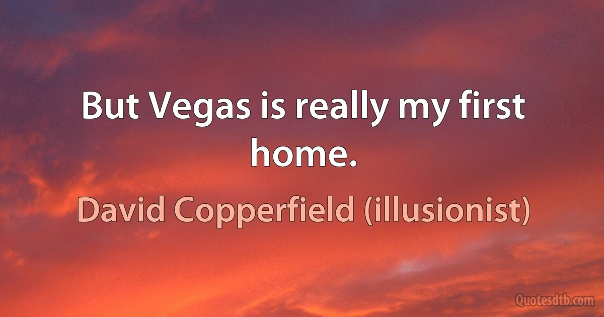 But Vegas is really my first home. (David Copperfield (illusionist))