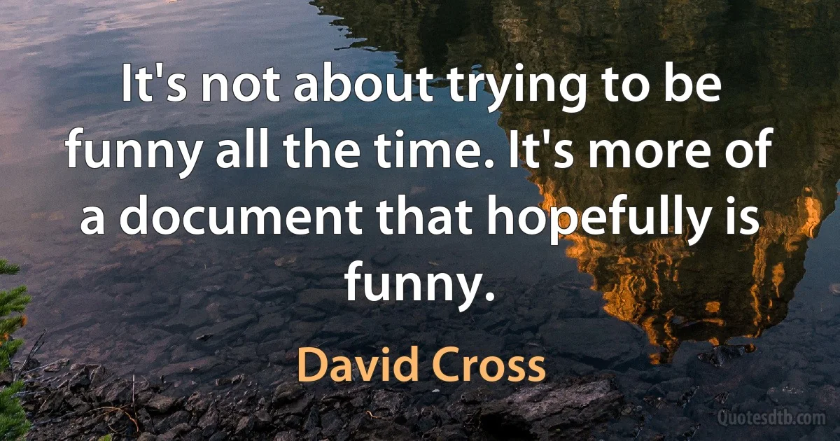 It's not about trying to be funny all the time. It's more of a document that hopefully is funny. (David Cross)