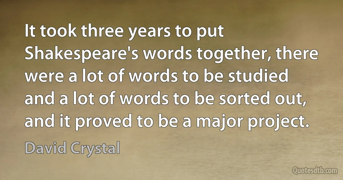 It took three years to put Shakespeare's words together, there were a lot of words to be studied and a lot of words to be sorted out, and it proved to be a major project. (David Crystal)