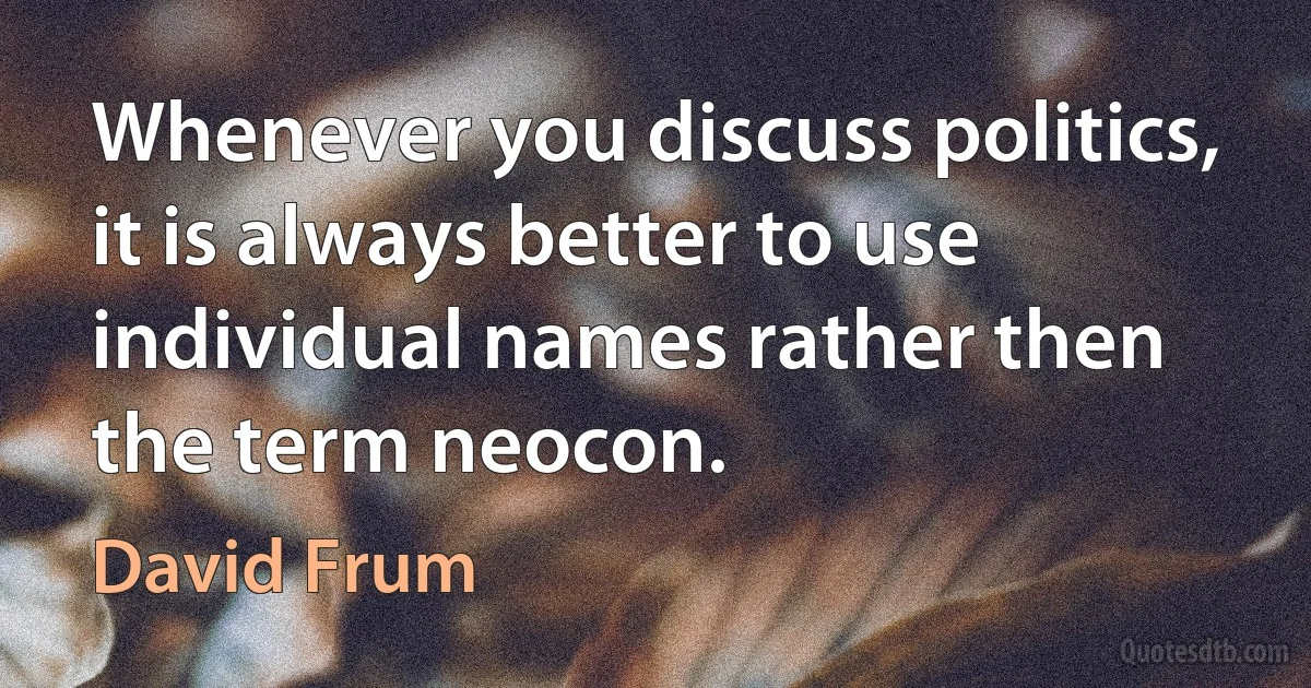 Whenever you discuss politics, it is always better to use individual names rather then the term neocon. (David Frum)