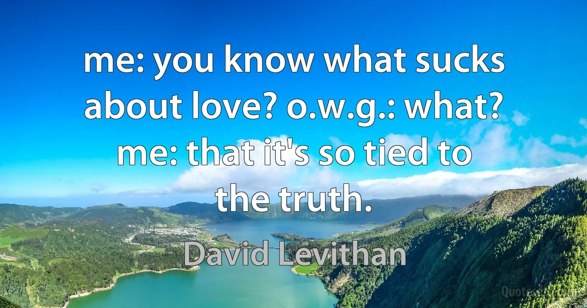 me: you know what sucks about love? o.w.g.: what? me: that it's so tied to the truth. (David Levithan)