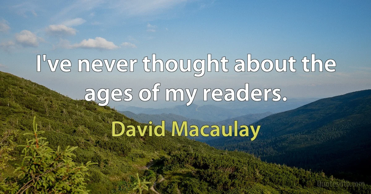 I've never thought about the ages of my readers. (David Macaulay)