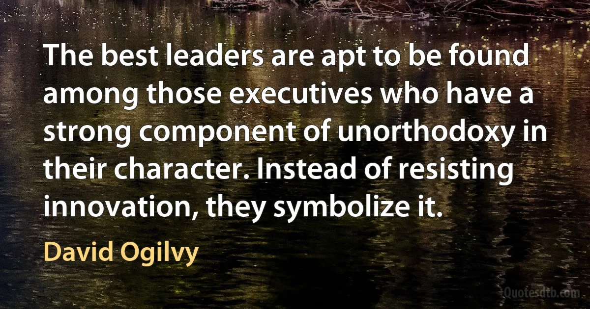 The best leaders are apt to be found among those executives who have a strong component of unorthodoxy in their character. Instead of resisting innovation, they symbolize it. (David Ogilvy)