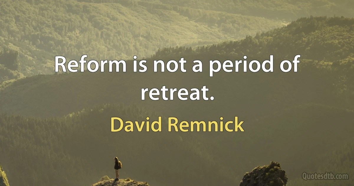 Reform is not a period of retreat. (David Remnick)