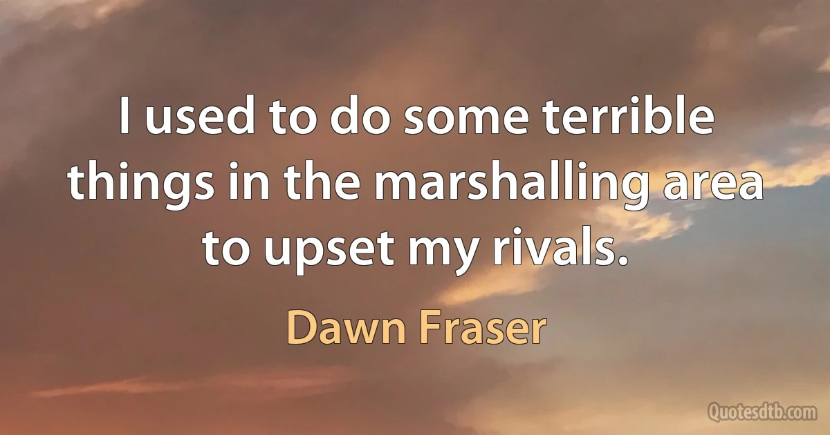 I used to do some terrible things in the marshalling area to upset my rivals. (Dawn Fraser)