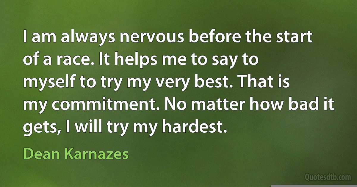 I am always nervous before the start of a race. It helps me to say to myself to try my very best. That is my commitment. No matter how bad it gets, I will try my hardest. (Dean Karnazes)