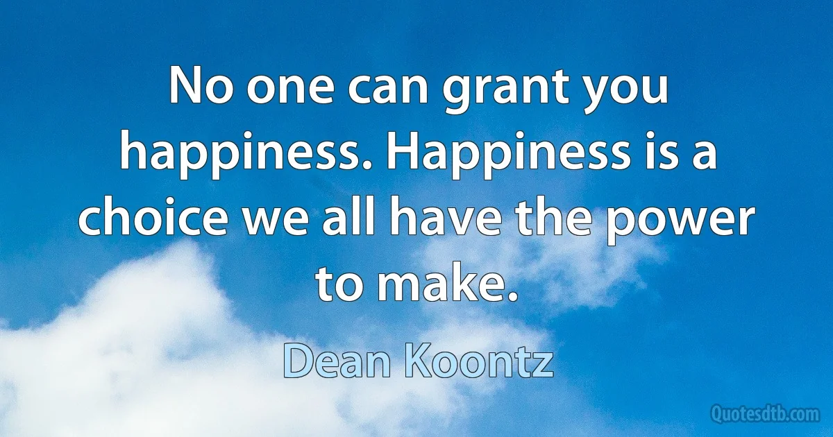 No one can grant you happiness. Happiness is a choice we all have the power to make. (Dean Koontz)