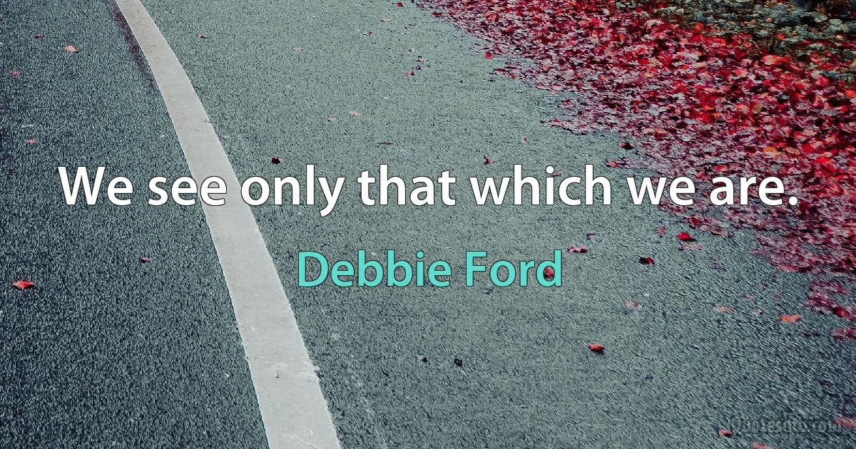 We see only that which we are. (Debbie Ford)