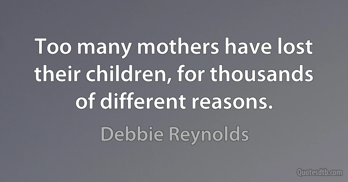 Too many mothers have lost their children, for thousands of different reasons. (Debbie Reynolds)