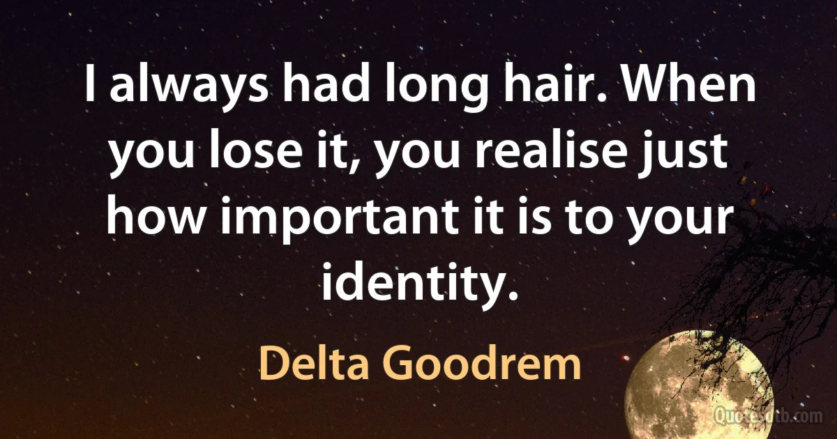 I always had long hair. When you lose it, you realise just how important it is to your identity. (Delta Goodrem)