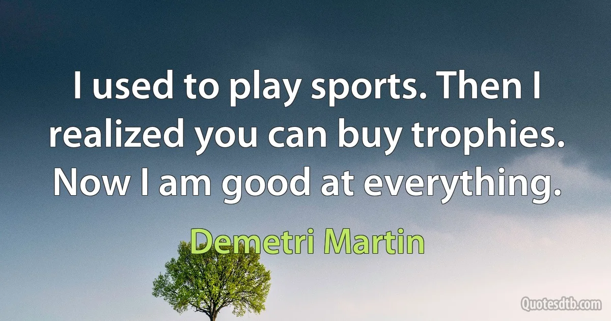 I used to play sports. Then I realized you can buy trophies. Now I am good at everything. (Demetri Martin)