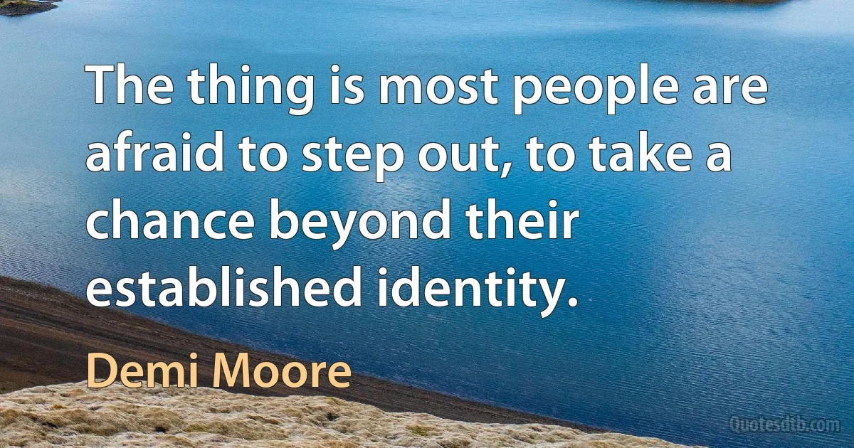 The thing is most people are afraid to step out, to take a chance beyond their established identity. (Demi Moore)