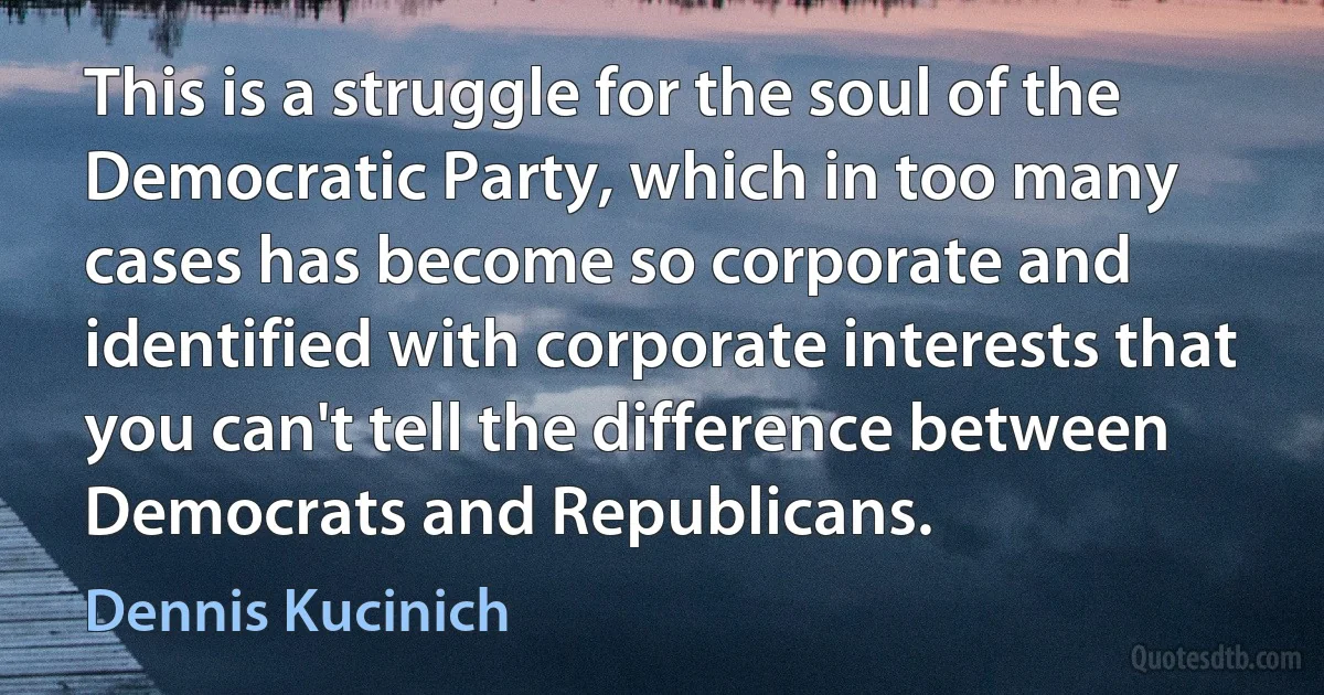 This is a struggle for the soul of the Democratic Party, which in too many cases has become so corporate and identified with corporate interests that you can't tell the difference between Democrats and Republicans. (Dennis Kucinich)