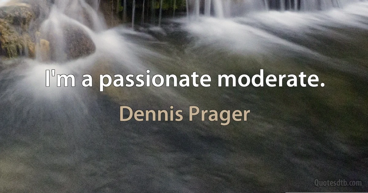 I'm a passionate moderate. (Dennis Prager)